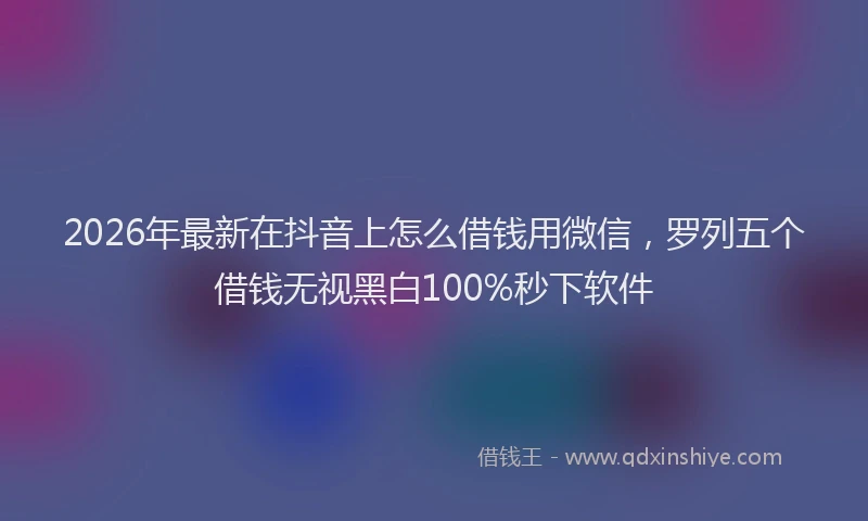 2026年最新在抖音上怎么借钱用微信,罗列五个借钱无视黑白100%秒下软件