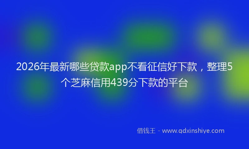 2026年最新哪些贷款app不看征信好下款，整理5个芝麻信用439分下款的平台