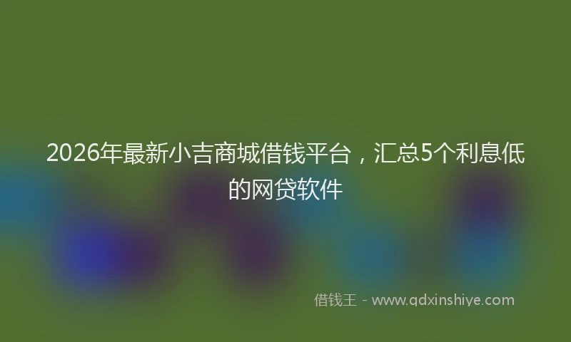 2026年最新小吉商城借钱平台，汇总5个利息低的网贷软件