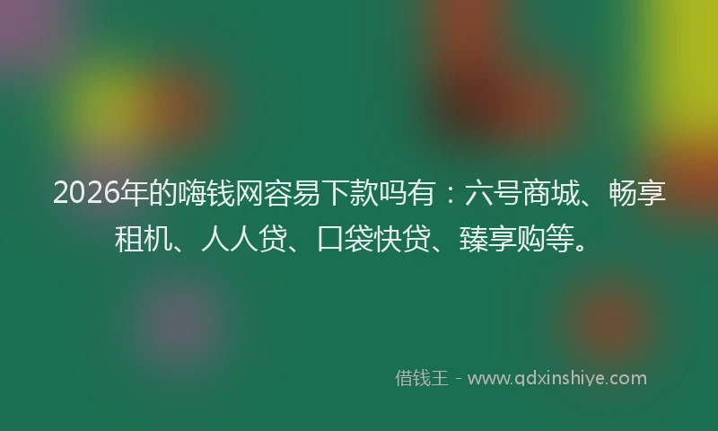 2026年的嗨钱网容易下款吗有:六号商城、畅享租机、人人贷、口袋快贷、臻享购等。