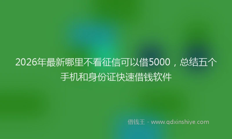 2026年最新哪里不看征信可以借5000,总结五个手机和身份证快速借钱软件