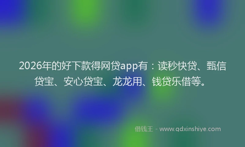 2026年的好下款得网贷app有：读秒快贷、甄信贷宝、安心贷宝、龙龙用、钱贷乐借等。