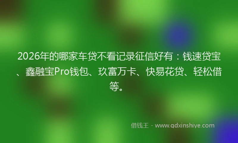 2026年的哪家车贷不看记录征信好有：钱速贷宝、鑫融宝Pro钱包、玖富万卡、快易花贷、轻松借等。