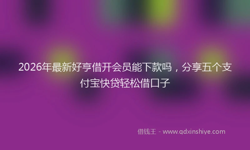2026年最新好亨借开会员能下款吗，分享五个支付宝快贷轻松借口子