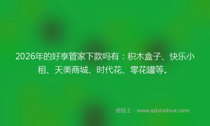 2026年的好享管家下款吗有：积木盒子、快乐小租、天美商城、时代花、零花罐等。