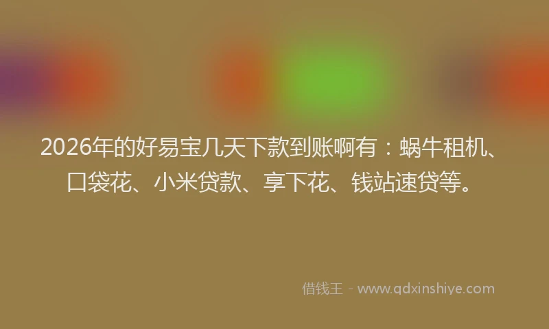 2026年的好易宝几天下款到账啊有：蜗牛租机、口袋花、小米贷款、享下花、钱站速贷等。