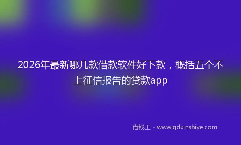 2026年最新哪几款借款软件好下款,概括五个不上征信报告的贷款app