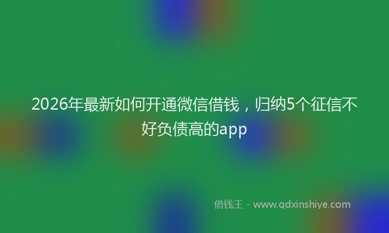 2026年最新如何开通微信借钱，归纳5个征信不好负债高的app