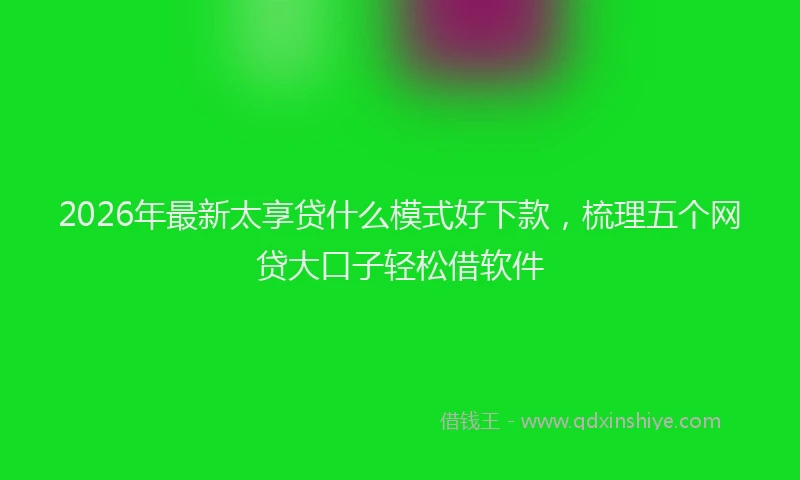 2026年最新太享贷什么模式好下款，梳理五个网贷大口子轻松借软件