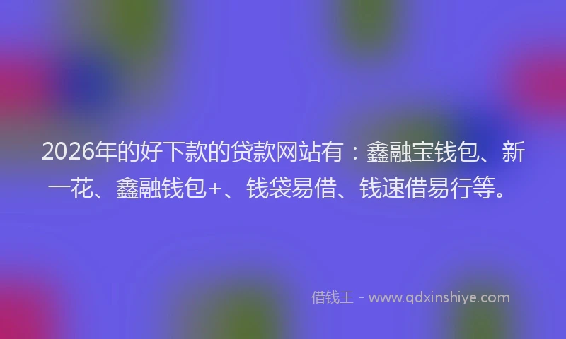 2026年的好下款的贷款网站有：鑫融宝钱包、新一花、鑫融钱包+、钱袋易借、钱速借易行等。