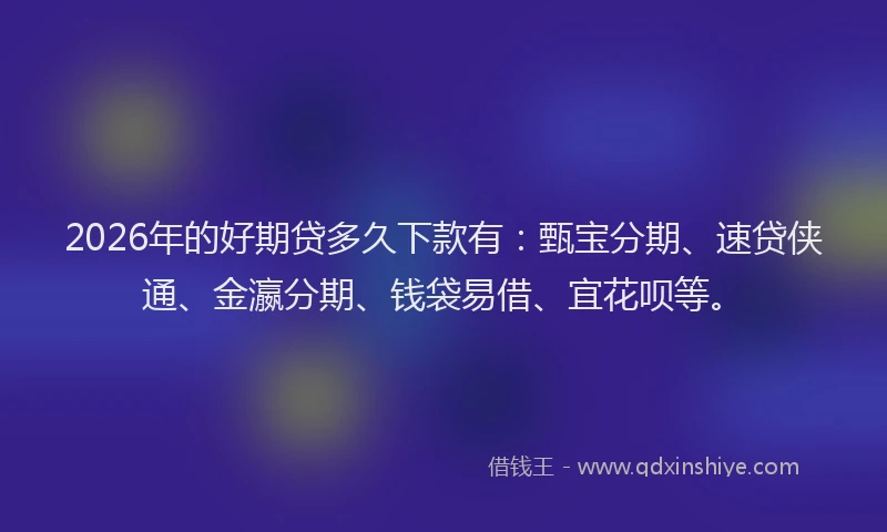 2026年的好期贷多久下款有：甄宝分期、速贷侠通、金瀛分期、钱袋易借、宜花呗等。