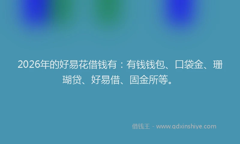 2026年的好易花借钱有：有钱钱包、口袋金、珊瑚贷、好易借、固金所等。