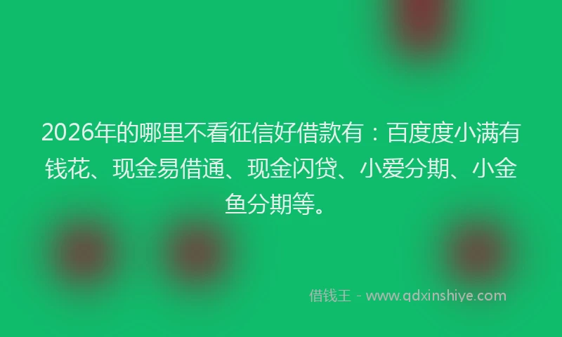 2026年的哪里不看征信好借款有:百度度小满有钱花、现金易借通、现金闪贷、小爱分期、小金鱼分期等。