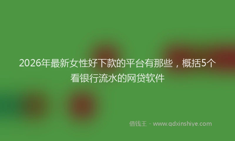 2026年最新女性好下款的平台有那些，概括5个看银行流水的网贷软件