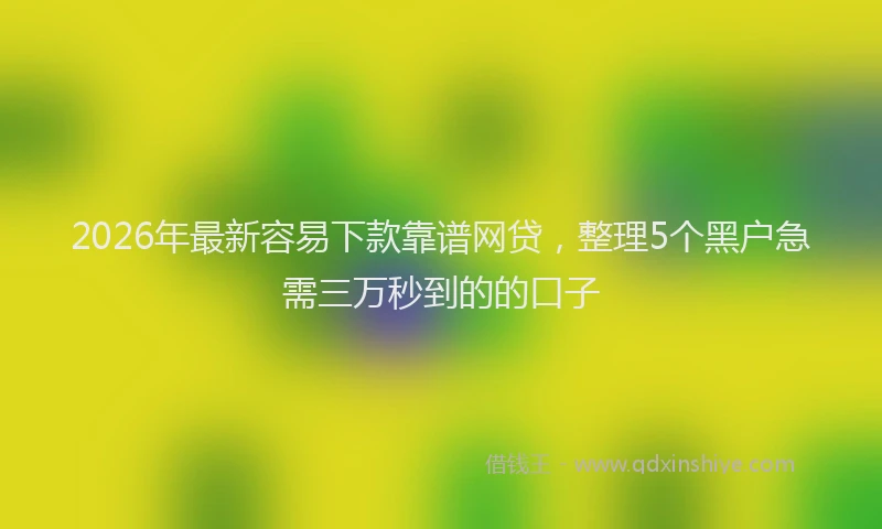 2026年最新容易下款靠谱网贷，整理5个黑户急需三万秒到的的口子