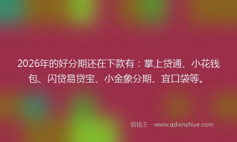 2026年的好分期还在下款有：掌上贷通、小花钱包、闪贷易贷宝、小金象分期、宜口袋等。