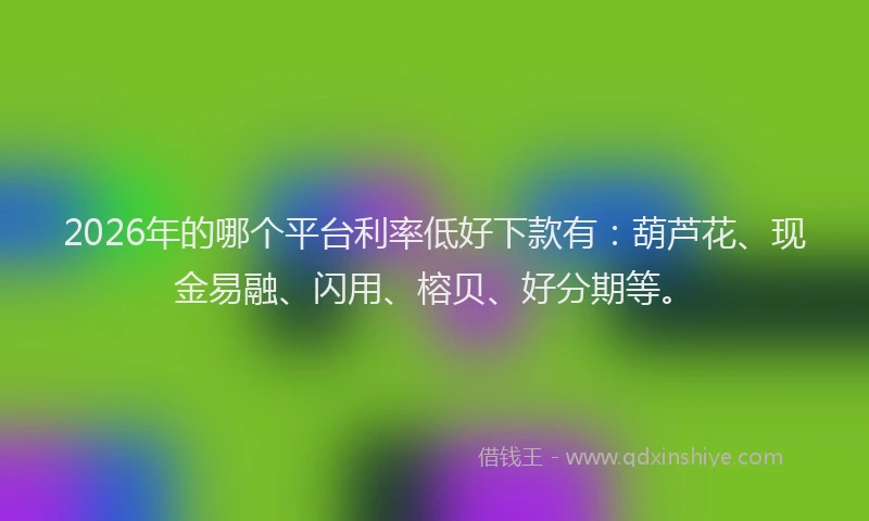 2026年的哪个平台利率低好下款有:葫芦花、现金易融、闪用、榕贝、好分期等。