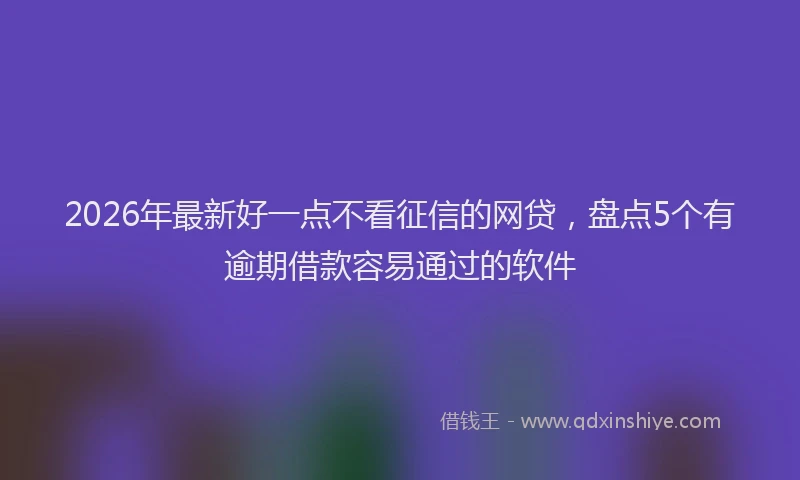 2026年最新好一点不看征信的网贷,盘点5个有逾期借款容易通过的软件