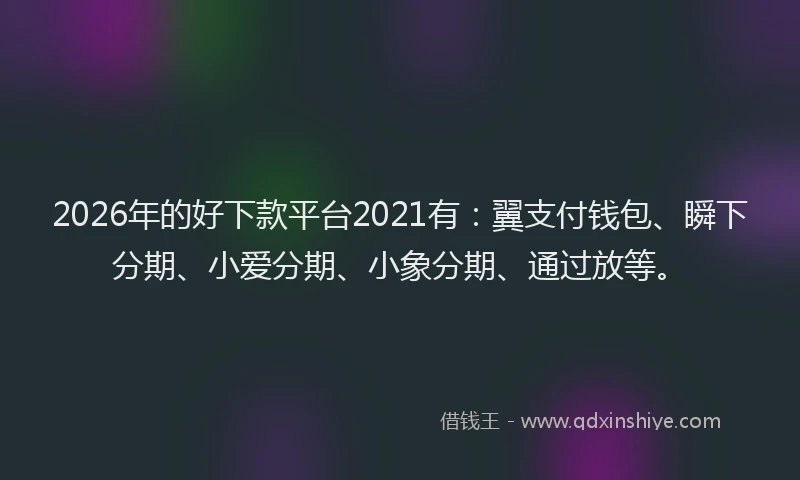 2026年的好下款平台2021有：翼支付钱包、瞬下分期、小爱分期、小象分期、通过放等。