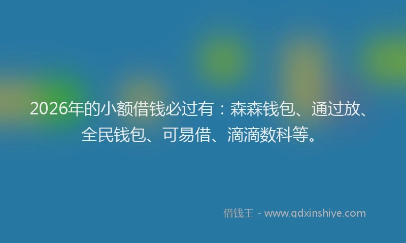 2026年的小额借钱必过有：森森钱包、通过放、全民钱包、可易借、滴滴数科等。