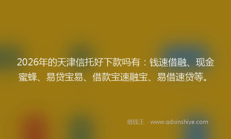 2026年的天津信托好下款吗有:钱速借融、现金蜜蜂、易贷宝易、借款宝速融宝、易借速贷等。