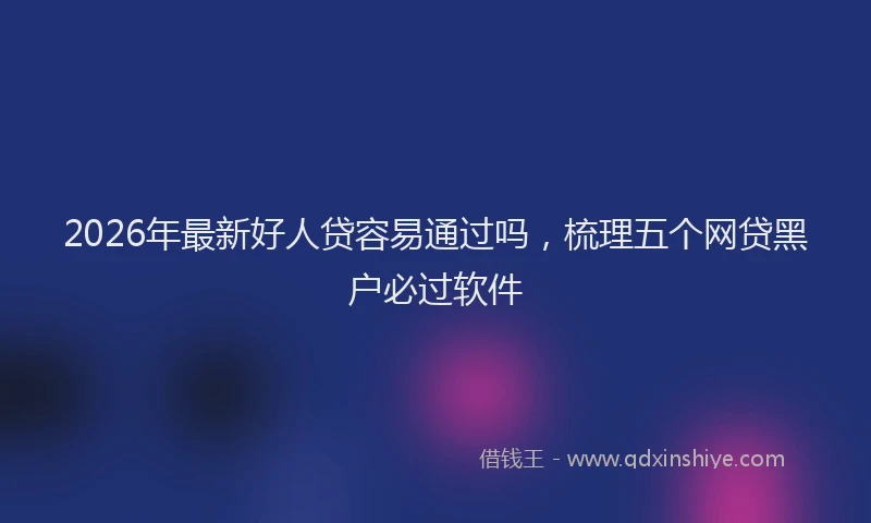 2026年最新好人贷容易通过吗，梳理五个网贷黑户必过软件