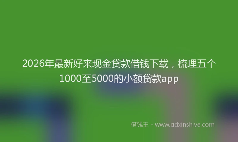 2026年最新好来现金贷款借钱下载，梳理五个1000至5000的小额贷款app