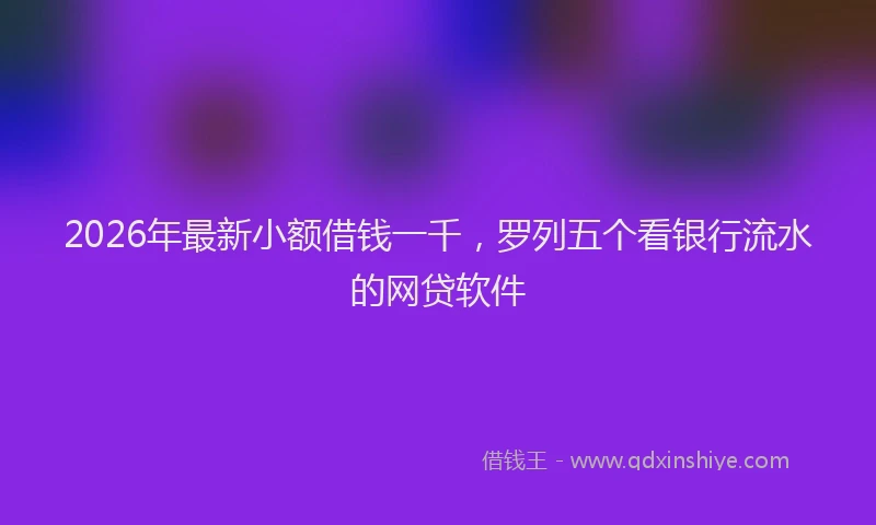 2026年最新小额借钱一千，罗列五个看银行流水的网贷软件