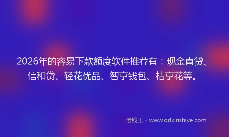 2026年的容易下款额度软件推荐有：现金直贷、信和贷、轻花优品、智享钱包、桔享花等。