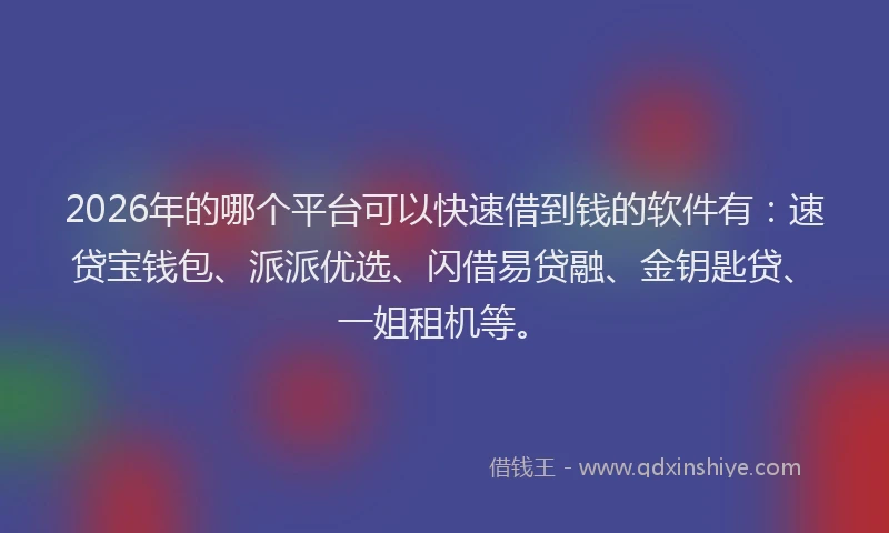 2026年的哪个平台可以快速借到钱的软件有:速贷宝钱包、派派优选、闪借易贷融、金钥匙贷、一姐租机等。