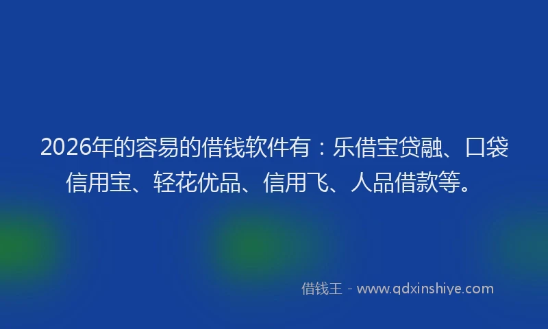 2026年的容易的借钱软件有：乐借宝贷融、口袋信用宝、轻花优品、信用飞、人品借款等。