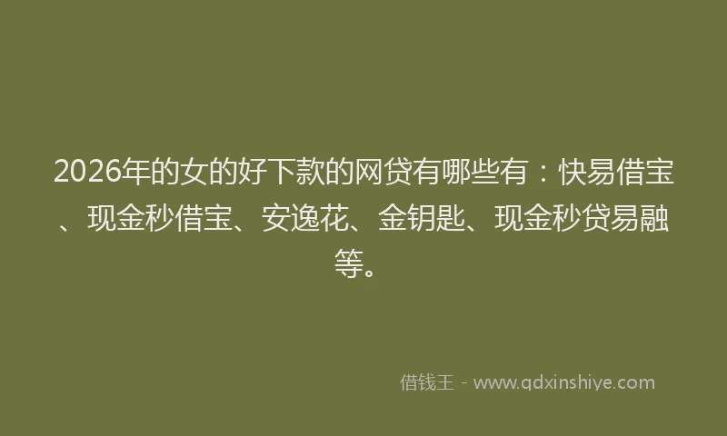 2026年的女的好下款的网贷有哪些有：快易借宝、现金秒借宝、安逸花、金钥匙、现金秒贷易融等。