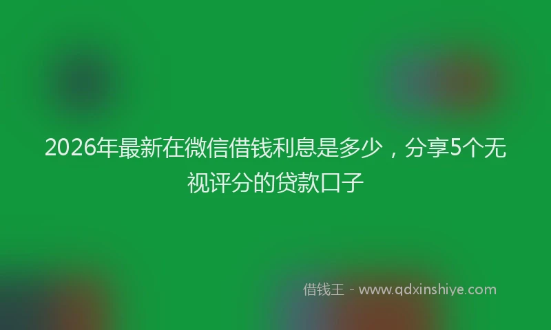 2026年最新在微信借钱利息是多少，分享5个无视评分的贷款口子