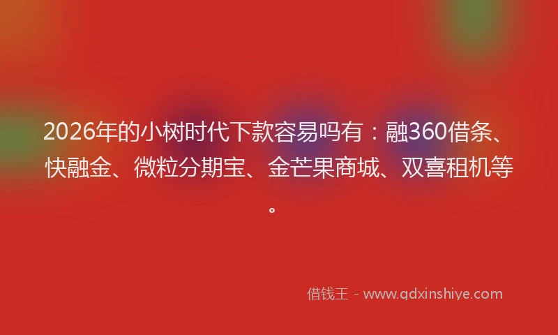 2026年的小树时代下款容易吗有：融360借条、快融金、微粒分期宝、金芒果商城、双喜租机等。