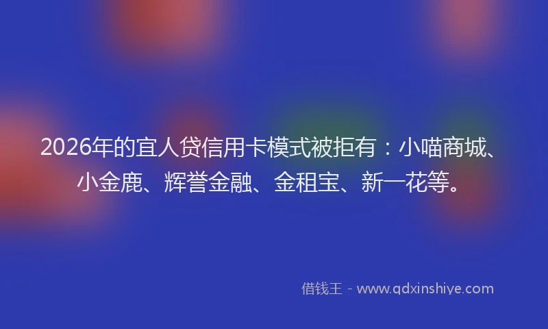 2026年的宜人贷信用卡模式被拒有：小喵商城、小金鹿、辉誉金融、金租宝、新一花等。