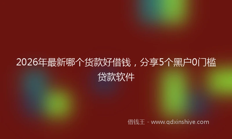 2026年最新哪个货款好借钱，分享5个黑户0门槛贷款软件