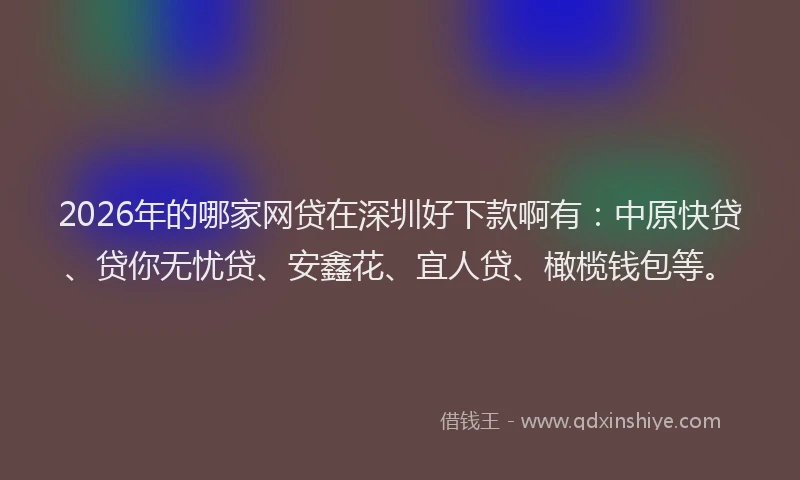 2026年的哪家网贷在深圳好下款啊有：中原快贷、贷你无忧贷、安鑫花、宜人贷、橄榄钱包等。