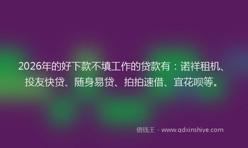 2026年的好下款不填工作的贷款有：诺祥租机、投友快贷、随身易贷、拍拍速借、宜花呗等。