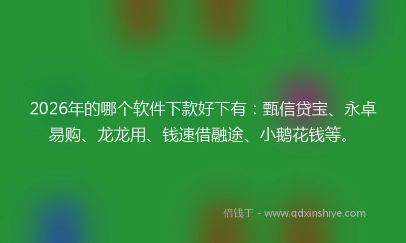 2026年的哪个软件下款好下有：甄信贷宝、永卓易购、龙龙用、钱速借融途、小鹅花钱等。