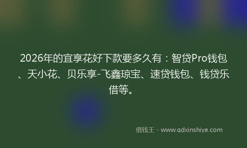 2026年的宜享花好下款要多久有：智贷Pro钱包、天小花、贝乐享-飞鑫琼宝、速贷钱包、钱贷乐借等。