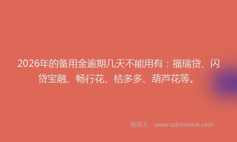 2026年的备用金逾期几天不能用有：福瑞贷、闪贷宝融、畅行花、桔多多、葫芦花等。