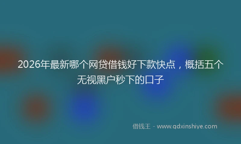 2026年最新哪个网贷借钱好下款快点，概括五个无视黑户秒下的口子