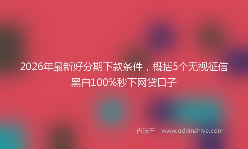 2026年最新好分期下款条件，概括5个无视征信黑白100%秒下网贷口子
