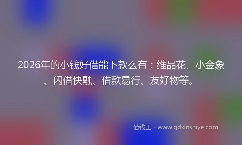 2026年的小钱好借能下款么有：维品花、小金象、闪借快融、借款易行、友好物等。