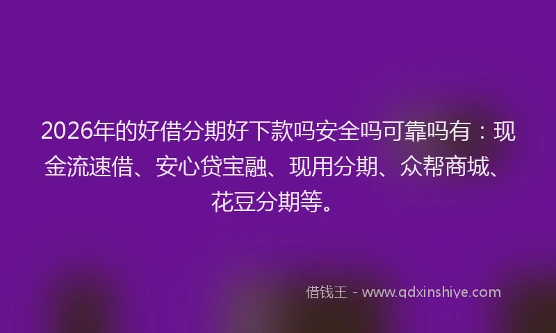 2026年的好借分期好下款吗安全吗可靠吗有：现金流速借、安心贷宝融、现用分期、众帮商城、花豆分期等。