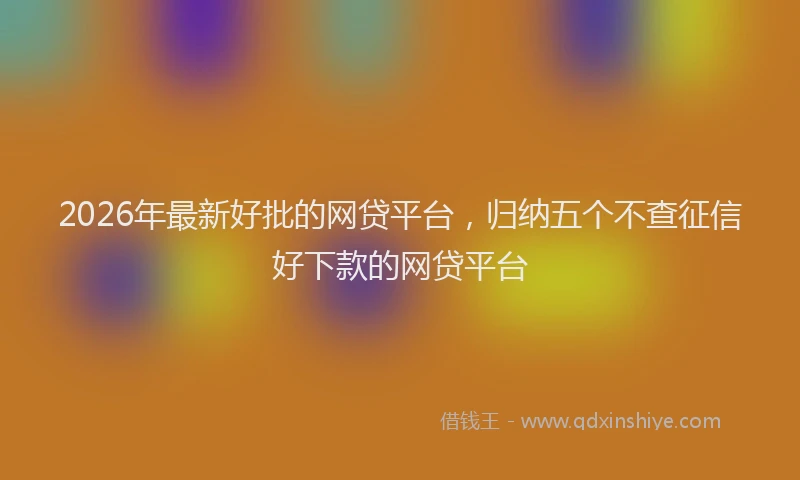 2026年最新好批的网贷平台，归纳五个不查征信好下款的网贷平台