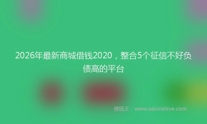 2026年最新商城借钱2020，整合5个征信不好负债高的平台