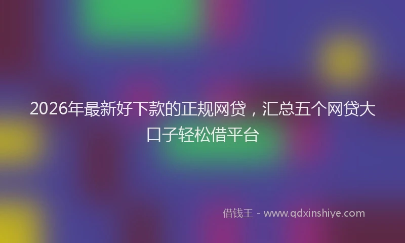 2026年最新好下款的正规网贷，汇总五个网贷大口子轻松借平台