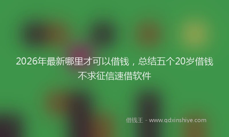 2026年最新哪里才可以借钱，总结五个20岁借钱不求征信速借软件