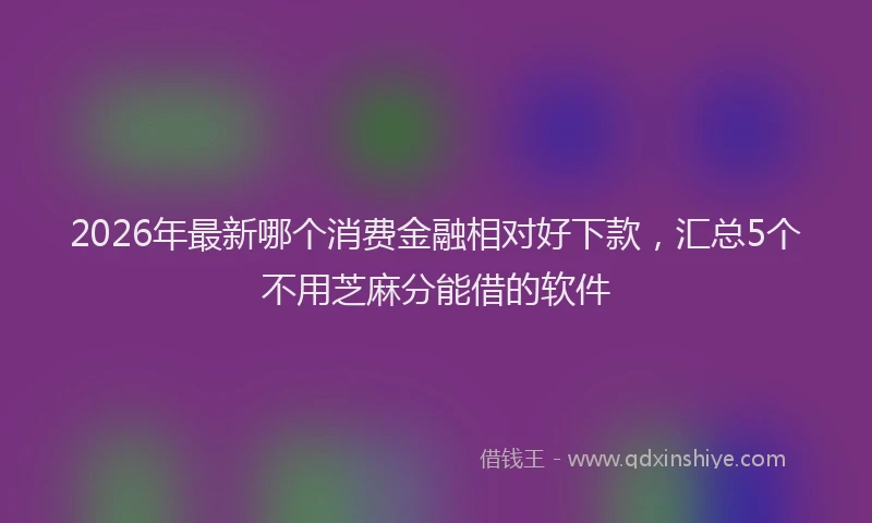2026年最新哪个消费金融相对好下款，汇总5个不用芝麻分能借的软件